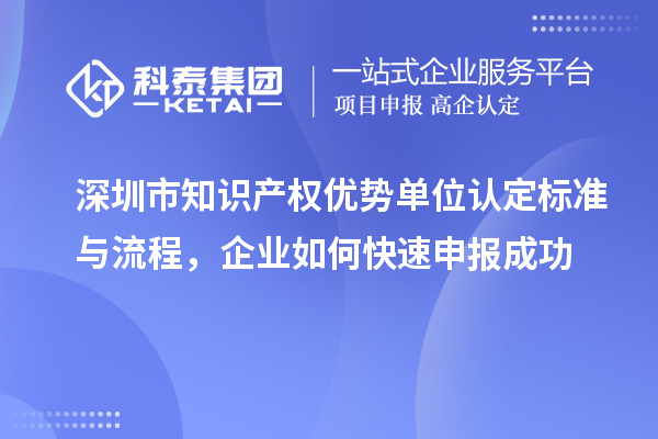 深圳市知識(shí)產(chǎn)權(quán)優(yōu)勢(shì)單位認(rèn)定標(biāo)準(zhǔn)與流程，企業(yè)如何快速申報(bào)成功