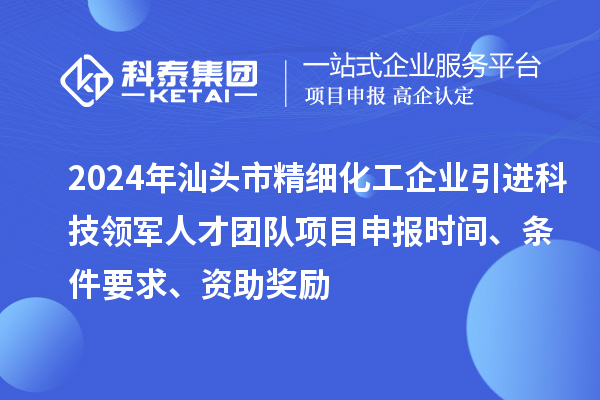 2024年汕頭市精細(xì)化工企業(yè)引進(jìn)科技領(lǐng)軍人才團(tuán)隊(duì)項(xiàng)目申報(bào)時(shí)間、條件要求、資助獎(jiǎng)勵(lì)