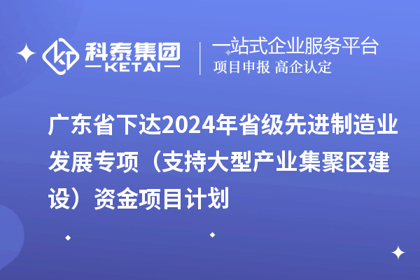 廣東省下達2024年省級先進制造業(yè)發(fā)展專項（支持大型產(chǎn)業(yè)集聚區(qū)建設）資金項目計劃