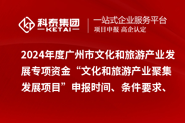 2024年度廣州市文化和旅游產(chǎn)業(yè)發(fā)展專項資金“文化和旅游產(chǎn)業(yè)聚集發(fā)展項目”申報時間、條件要求、資助獎勵
