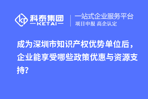 成為深圳市知識(shí)產(chǎn)權(quán)優(yōu)勢(shì)單位后，企業(yè)能享受哪些政策優(yōu)惠與資源支持？