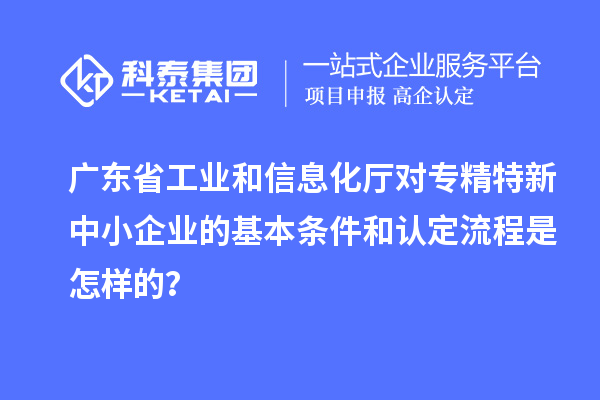 廣東省工業(yè)和信息化廳對(duì)<a href=http://www.qiyeqqexmail.cn/fuwu/zhuanjingtexin.html target=_blank class=infotextkey>專精特新中小企業(yè)</a>的基本條件和認(rèn)定流程是怎樣的？