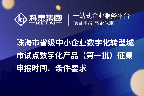 珠海市省級中小企業(yè)數(shù)字化轉型城市試點數(shù)字化產品（第一批）征集申報時間、條件要求