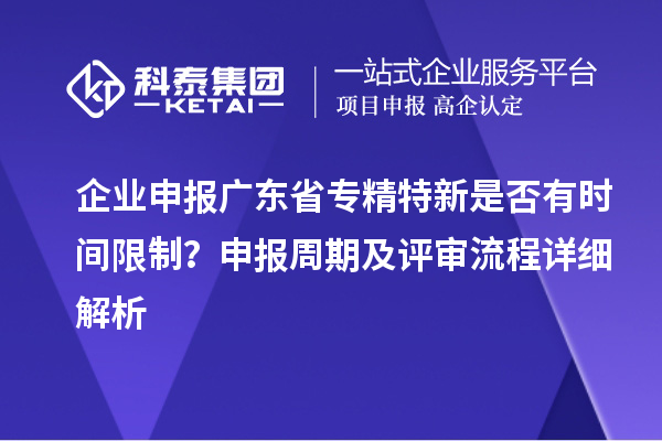 企業(yè)申報廣東省專精特新是否有時間限制？申報周期及評審流程詳細解析