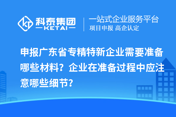 申報廣東省專精特新企業(yè)需要準備哪些材料？企業(yè)在準備過程中應(yīng)注意哪些細節(jié)？