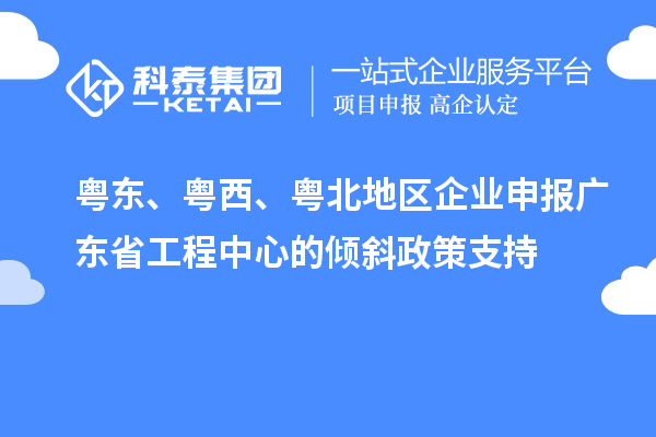 粵東、粵西、粵北地區(qū)企業(yè)申報(bào)廣東省工程中心的傾斜政策支持