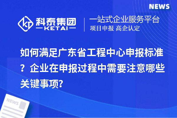 如何滿足廣東省工程中心申報(bào)標(biāo)準(zhǔn)？企業(yè)在申報(bào)過(guò)程中需要注意哪些關(guān)鍵事項(xiàng)？