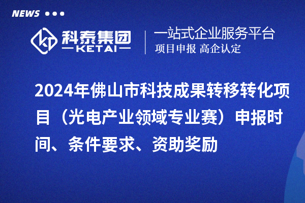 2024年佛山市科技成果轉(zhuǎn)移轉(zhuǎn)化項(xiàng)目（光電產(chǎn)業(yè)領(lǐng)域?qū)I(yè)賽）申報(bào)時(shí)間、條件要求、資助獎(jiǎng)勵(lì)