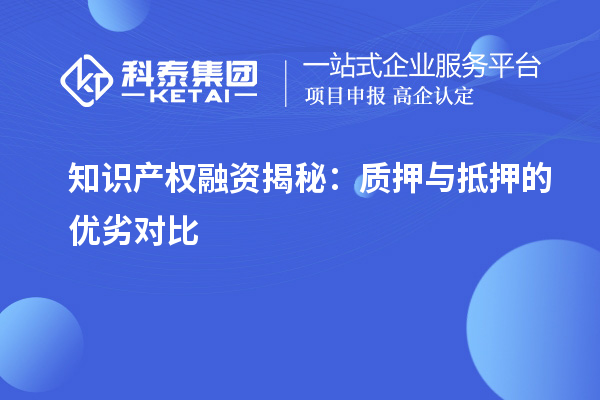 知識(shí)產(chǎn)權(quán)融資揭秘：質(zhì)押與抵押的優(yōu)劣對(duì)比