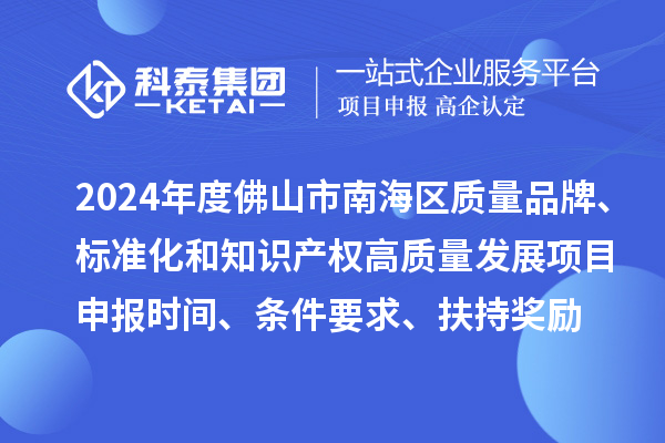 2024年度佛山市南海區(qū)質(zhì)量品牌、標準化和知識產(chǎn)權高質(zhì)量發(fā)展<a href=http://www.qiyeqqexmail.cn/shenbao.html target=_blank class=infotextkey>項目申報</a>時間、條件要求、扶持獎勵