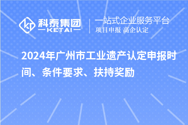 2024年廣州市工業(yè)遺產(chǎn)認(rèn)定申報(bào)時(shí)間、條件要求、扶持獎(jiǎng)勵(lì)