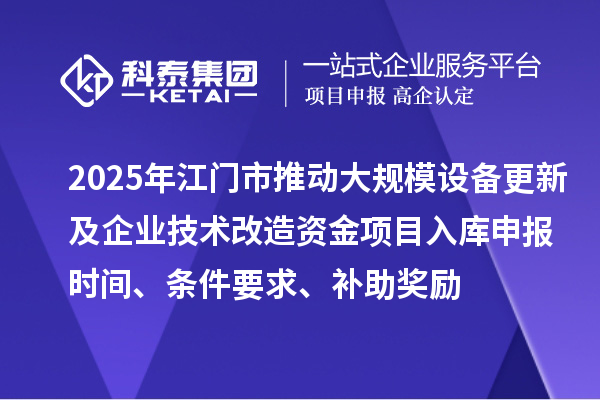 2025年江門市推動大規(guī)模設(shè)備更新及企業(yè)技術(shù)改造資金項目入庫申報時間、條件要求、補助獎勵