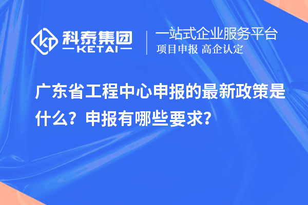 廣東省工程中心申報(bào)的最新政策是什么？申報(bào)有哪些要求？