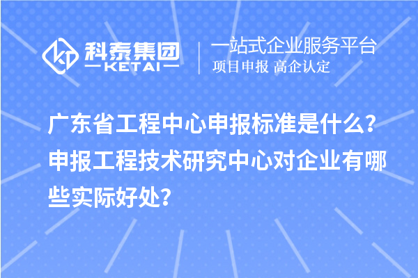廣東省工程中心申報(bào)標(biāo)準(zhǔn)是什么？申報(bào)工程技術(shù)研究中心對(duì)企業(yè)有哪些實(shí)際好處？