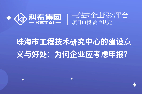 珠海市工程技術(shù)研究中心的建設(shè)意義與好處：為何企業(yè)應(yīng)考慮申報？