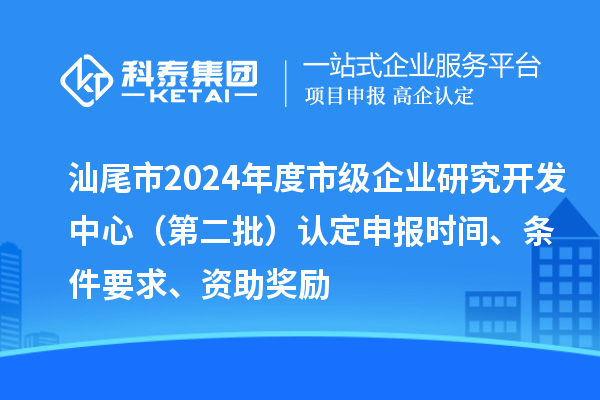 汕尾市2024年度市級(jí)企業(yè)研究開發(fā)中心（第二批）認(rèn)定申報(bào)時(shí)間、條件要求、資助獎(jiǎng)勵(lì)