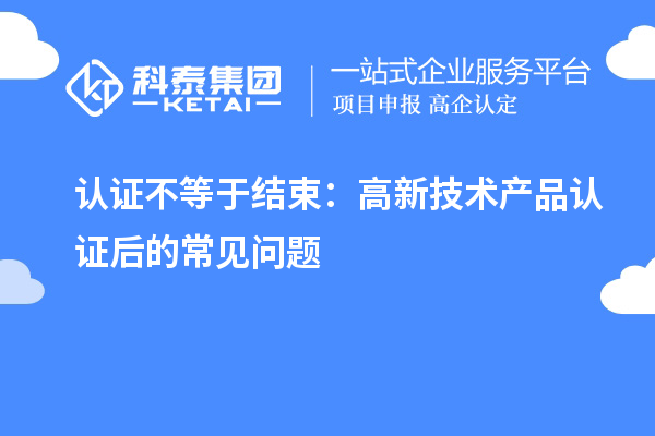 認證不等于結(jié)束：高新技術(shù)產(chǎn)品認證后的常見問題