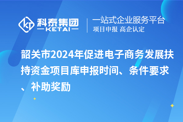 韶關(guān)市2024年促進(jìn)電子商務(wù)發(fā)展扶持資金項(xiàng)目庫申報(bào)時(shí)間、條件要求、補(bǔ)助獎(jiǎng)勵(lì)