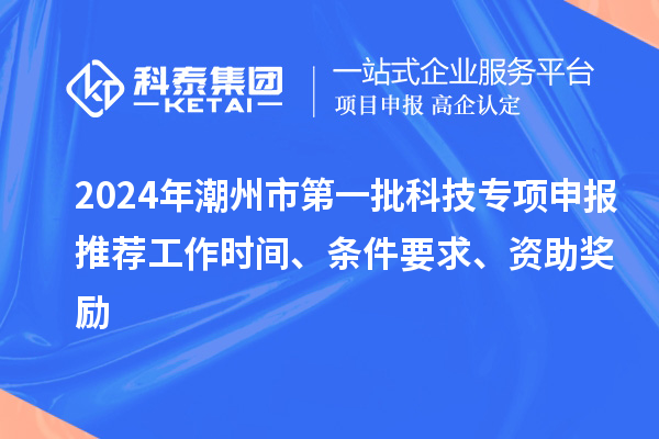 2024年潮州市第一批科技專項申報推薦工作時間、條件要求、資助獎勵