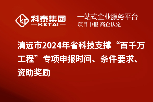 清遠(yuǎn)市2024年省科技支撐“百千萬工程”專項申報時間、條件要求、資助獎勵