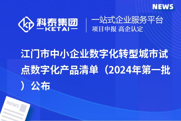江門市中小企業(yè)數(shù)字化轉(zhuǎn)型城市試點數(shù)字化產(chǎn)品清單（2024年第一批）公布