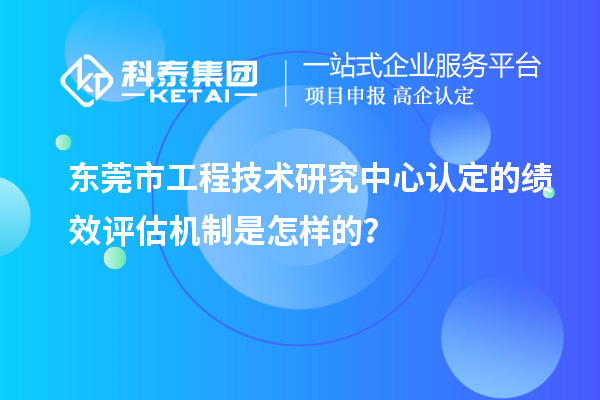 東莞市工程技術(shù)研究中心認(rèn)定的績(jī)效評(píng)估機(jī)制是怎樣的？