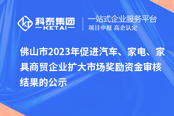 佛山市2023年促進(jìn)汽車、家電、家具商貿(mào)企業(yè)擴(kuò)大市場獎(jiǎng)勵(lì)資金審核結(jié)果的公示