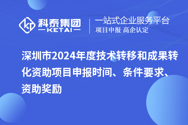 深圳市2024年度技術(shù)轉(zhuǎn)移和成果轉(zhuǎn)化資助<a href=http://www.qiyeqqexmail.cn/shenbao.html target=_blank class=infotextkey>項(xiàng)目申報(bào)</a>時(shí)間、條件要求、資助獎(jiǎng)勵(lì)