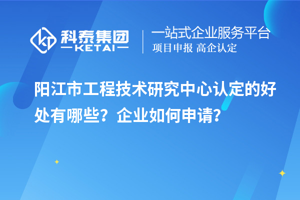 陽江市工程技術(shù)研究中心認定的好處有哪些？企業(yè)如何申請？