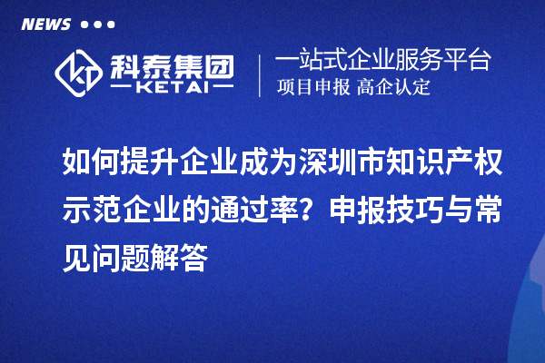 如何提升企業(yè)成為深圳市知識(shí)產(chǎn)權(quán)示范企業(yè)的通過率？申報(bào)技巧與常見問題解答