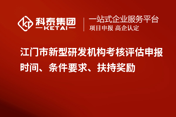 江門(mén)市新型研發(fā)機(jī)構(gòu)考核評(píng)估申報(bào)時(shí)間、條件要求、扶持獎(jiǎng)勵(lì)