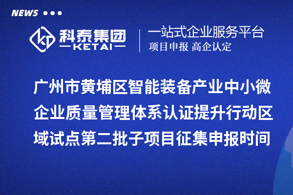廣州市黃埔區(qū)智能裝備產(chǎn)業(yè)中小微企業(yè)質(zhì)量管理體系認(rèn)證提升行動(dòng)區(qū)域試點(diǎn)第二批子項(xiàng)目征集申報(bào)時(shí)間、條件要求、扶持獎(jiǎng)勵(lì)