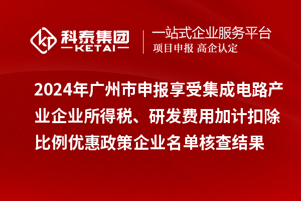 2024年廣州市申報(bào)享受集成電路產(chǎn)業(yè)企業(yè)所得稅、研發(fā)費(fèi)用加計(jì)扣除比例優(yōu)惠政策企業(yè)名單核查結(jié)果的公示