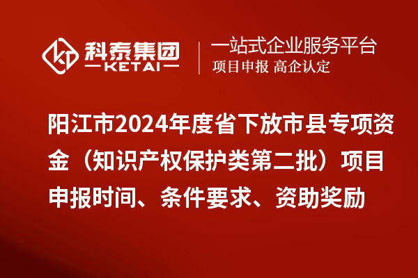 陽(yáng)江市2024年度省下放市縣專項(xiàng)資金（知識(shí)產(chǎn)權(quán)保護(hù)類第二批）<a href=http://www.qiyeqqexmail.cn/shenbao.html target=_blank class=infotextkey>項(xiàng)目申報(bào)</a>時(shí)間、條件要求、資助獎(jiǎng)勵(lì)