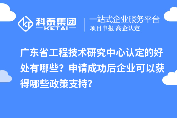 廣東<a href=http://www.qiyeqqexmail.cn/fuwu/gongchengzhongxin.html target=_blank class=infotextkey>省工程技術(shù)研究中心認(rèn)定</a>的好處有哪些？申請成功后企業(yè)可以獲得哪些政策支持？