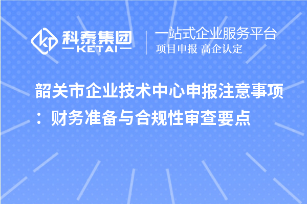 韶關(guān)市企業(yè)技術(shù)中心申報(bào)注意事項(xiàng)：財(cái)務(wù)準(zhǔn)備與合規(guī)性審查要點(diǎn)