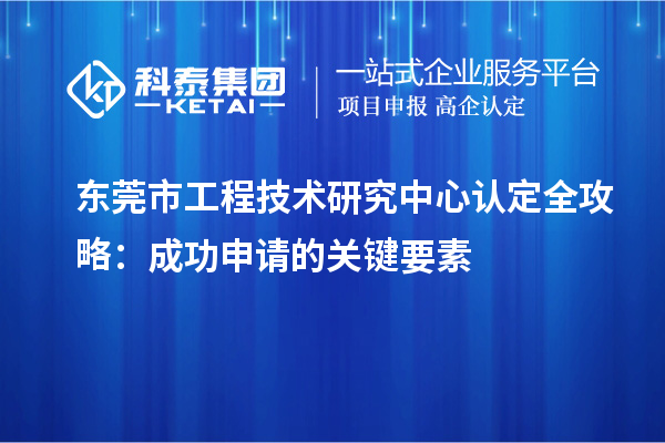 東莞市工程技術(shù)研究中心認(rèn)定全攻略：成功申請(qǐng)的關(guān)鍵要素