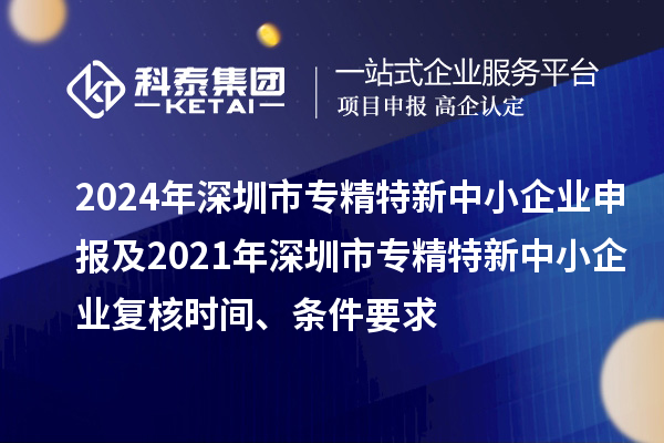 2024年深圳市專精特新中小企業(yè)申報及2021年深圳市專精特新中小企業(yè)復核時間、條件要求