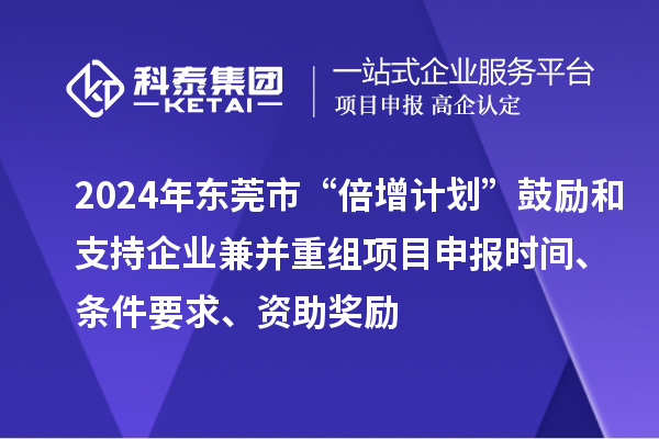 2024年?yáng)|莞市“倍增計(jì)劃”鼓勵(lì)和支持企業(yè)兼并重組項(xiàng)目申報(bào)時(shí)間、條件要求、資助獎(jiǎng)勵(lì)
