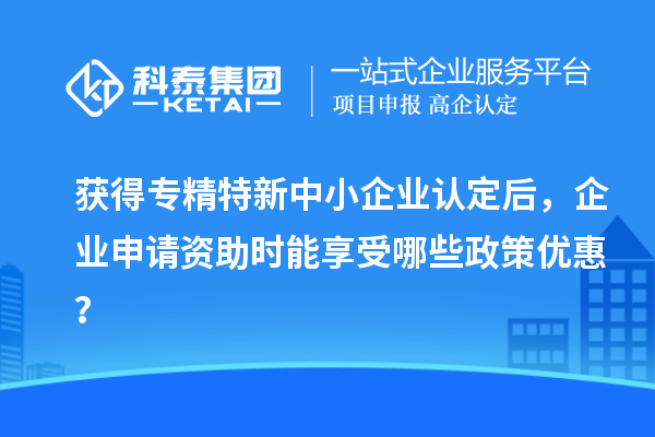 獲得專精特新中小企業(yè)認(rèn)定后，企業(yè)申請(qǐng)資助時(shí)能享受哪些政策優(yōu)惠？