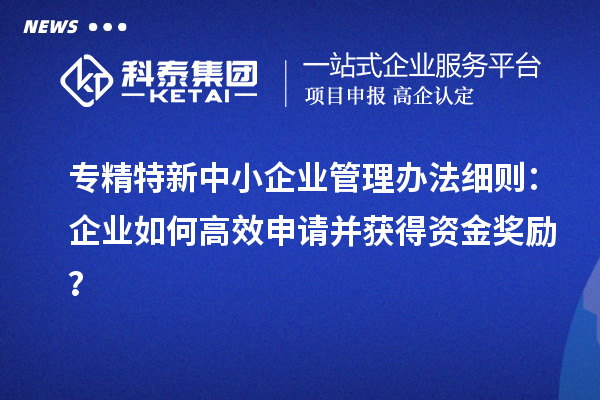 專精特新中小企業(yè)管理辦法細(xì)則：企業(yè)如何高效申請(qǐng)并獲得資金獎(jiǎng)勵(lì)？