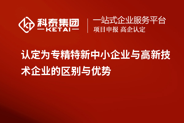 認(rèn)定為專精特新中小企業(yè)與高新技術(shù)企業(yè)的區(qū)別與優(yōu)勢(shì)
