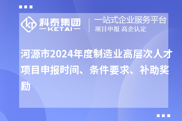 河源市2024年度制造業(yè)高層次人才項目申報時間、條件要求、補助獎勵