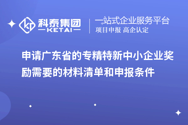 申請(qǐng)廣東省的專精特新中小企業(yè)獎(jiǎng)勵(lì)需要的材料清單和申報(bào)條件