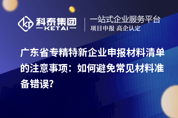 廣東省專精特新企業(yè)申報(bào)材料清單的注意事項(xiàng)：如何避免常見材料準(zhǔn)備錯(cuò)誤？