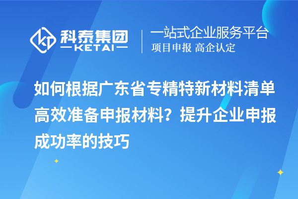 如何根據(jù)廣東省專精特新材料清單高效準(zhǔn)備申報(bào)材料？提升企業(yè)申報(bào)成功率的技巧
