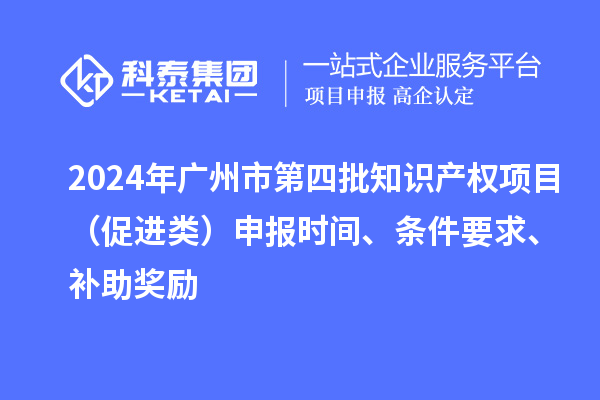 2024年廣州市第四批知識(shí)產(chǎn)權(quán)項(xiàng)目（促進(jìn)類(lèi)）申報(bào)時(shí)間、條件要求、補(bǔ)助獎(jiǎng)勵(lì)