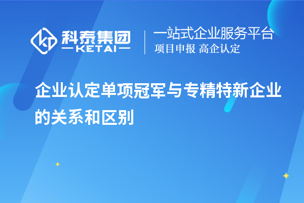 企業(yè)認(rèn)定單項(xiàng)冠軍與專(zhuān)精特新企業(yè)的關(guān)系和區(qū)別