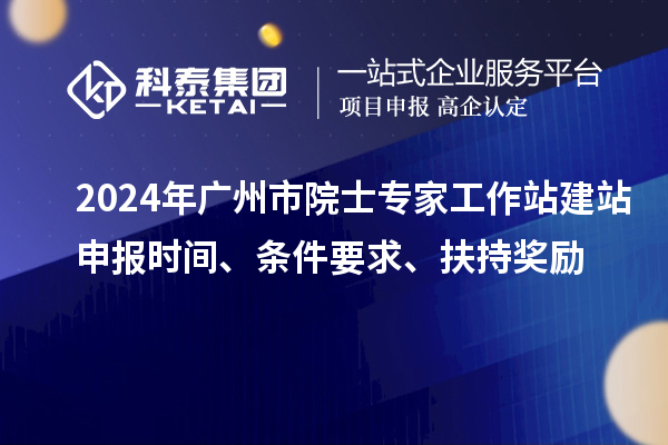 2024年廣州市院士專家工作站建站申報時間、條件要求、扶持獎勵