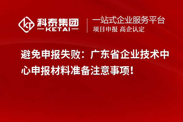 避免申報失?。簭V東省企業(yè)技術(shù)中心申報材料準備注意事項！